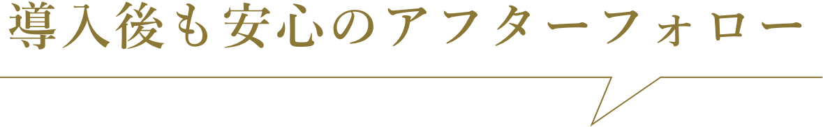 導入後も安心のアフターフォロー